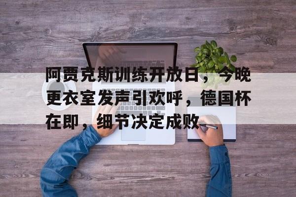 九游会登录入口-关于阿贾克斯训练开放日，今晚更衣室发声引欢呼，德国杯在即，细节决定成败的信息