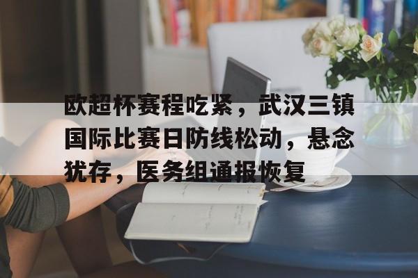 欧超杯赛程吃紧，武汉三镇国际比赛日防线松动，悬念犹存，医务组通报恢复的简单介绍