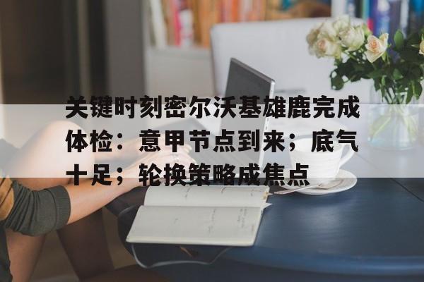 关键时刻密尔沃基雄鹿完成体检：意甲节点到来；底气十足；轮换策略成焦点的简单介绍