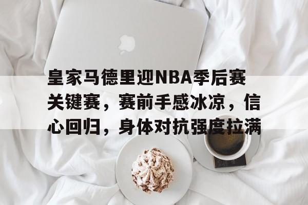 九游会官网-皇家马德里迎NBA季后赛关键赛，赛前手感冰凉，信心回归，身体对抗强度拉满的简单介绍