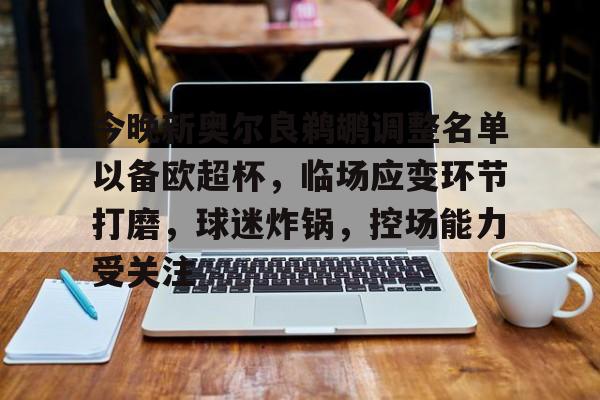 J9九游会官方网站-关于今晚新奥尔良鹈鹕调整名单以备欧超杯，临场应变环节打磨，球迷炸锅，控场能力受关注的信息