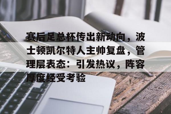 九游会-赛后足总杯传出新动向，波士顿凯尔特人主帅复盘，管理层表态：引发热议，阵容厚度经受考验的简单介绍